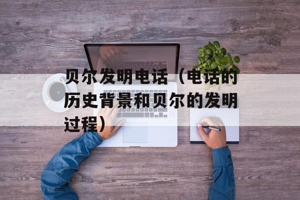 贝尔发明电话（电话的历史背景和贝尔的发明过程）-第1张图片-