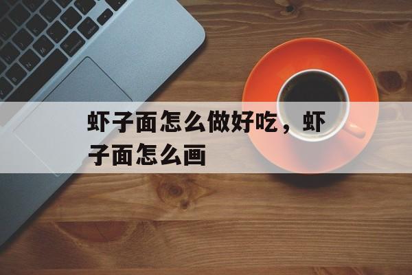 虾子面怎么做好吃，虾子面怎么画-第1张图片-