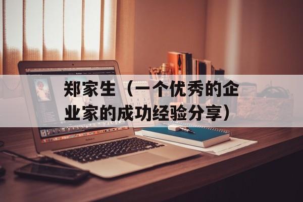 郑家生（一个优秀的企业家的成功经验分享）-第1张图片-