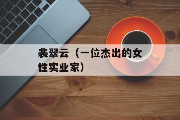裴翠云（一位杰出的女性实业家）-第1张图片-