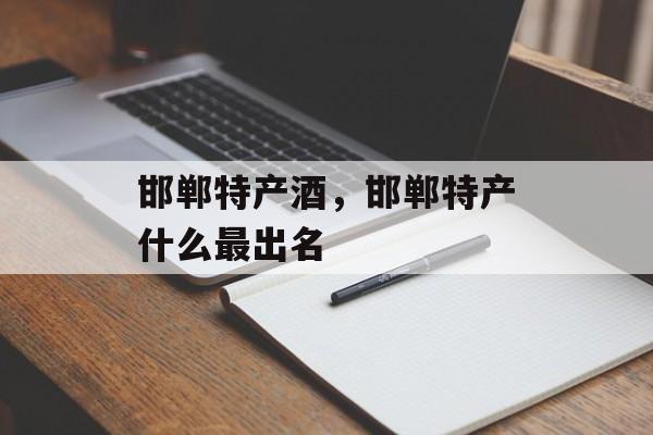 邯郸特产酒，邯郸特产什么最出名-第1张图片-