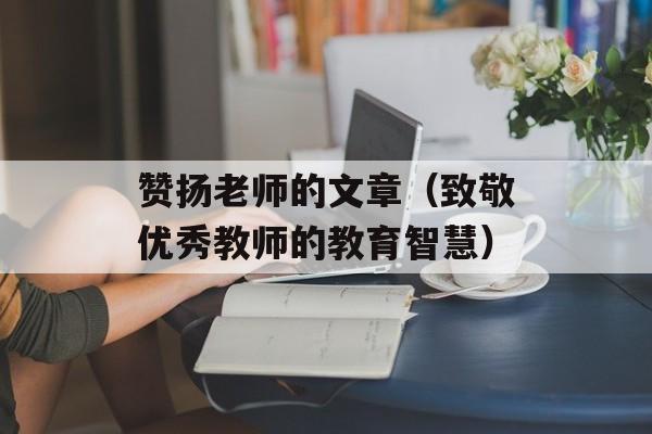 赞扬老师的文章（致敬优秀教师的教育智慧）-第1张图片-