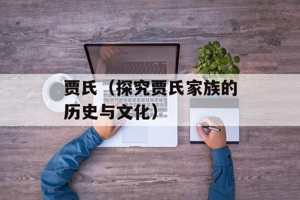 贾氏（探究贾氏家族的历史与文化）-第1张图片-