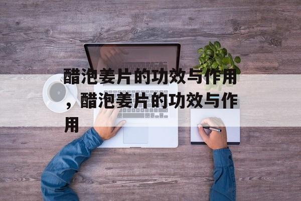 醋泡姜片的功效与作用，醋泡姜片的功效与作用-第1张图片-