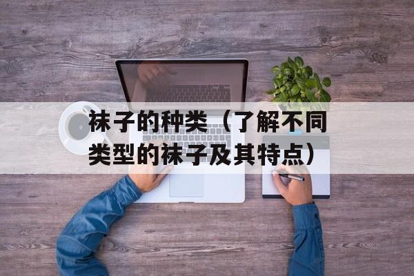 袜子的种类（了解不同类型的袜子及其特点）-第1张图片-
