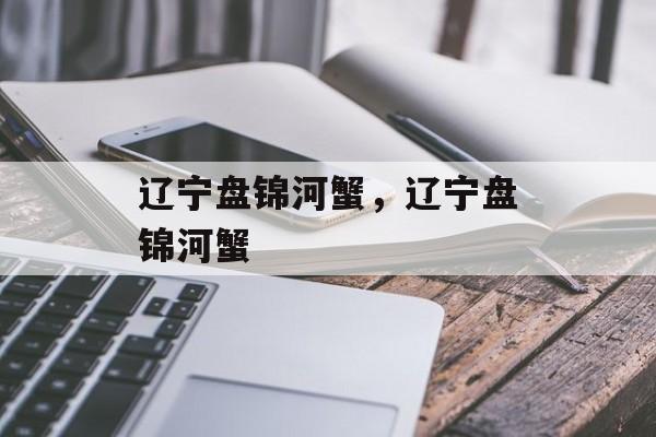 辽宁盘锦河蟹，辽宁盘锦河蟹-第1张图片-