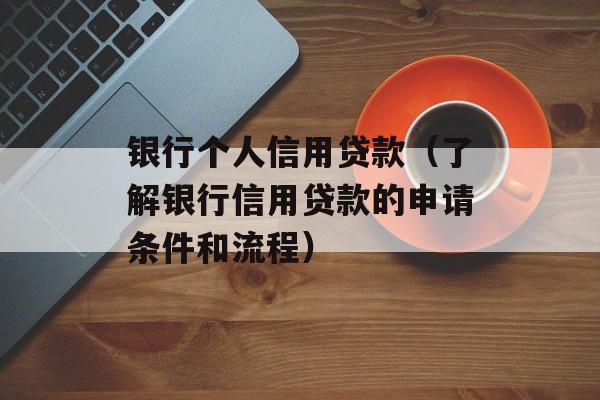 银行个人信用贷款（了解银行信用贷款的申请条件和流程）-第1张图片-