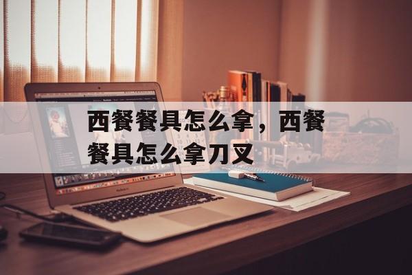 西餐餐具怎么拿，西餐餐具怎么拿刀叉-第1张图片-