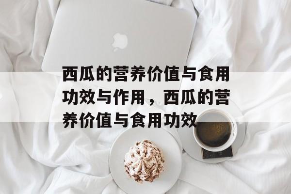 西瓜的营养价值与食用功效与作用，西瓜的营养价值与食用功效-第1张图片-