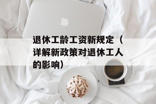 退休工龄工资新规定（详解新政策对退休工人的影响）-第1张图片-
