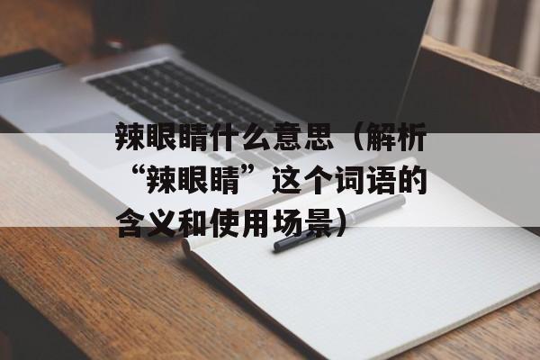 辣眼睛什么意思（解析“辣眼睛”这个词语的含义和使用场景）-第1张图片-