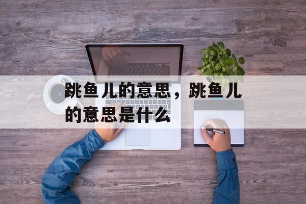 跳鱼儿的意思，跳鱼儿的意思是什么-第1张图片-