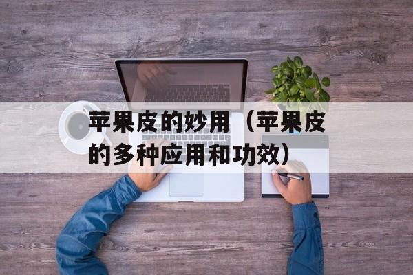 苹果皮的妙用（苹果皮的多种应用和功效）-第1张图片-