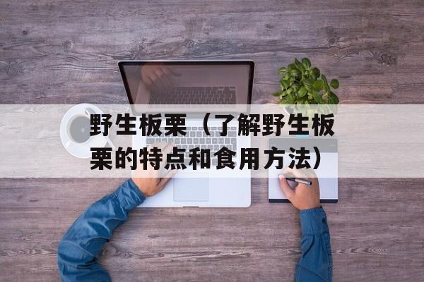 野生板栗（了解野生板栗的特点和食用方法）-第1张图片-