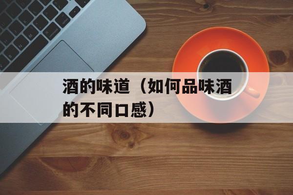 酒的味道（如何品味酒的不同口感）-第1张图片-