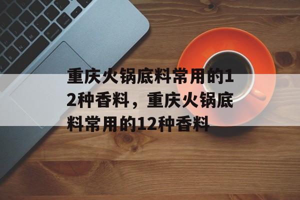 重庆火锅底料常用的12种香料，重庆火锅底料常用的12种香料-第1张图片-