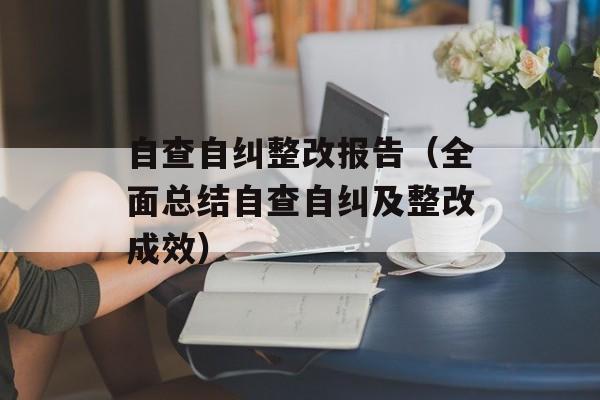 自查自纠整改报告（全面总结自查自纠及整改成效）-第1张图片-