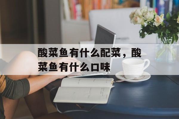 酸菜鱼有什么配菜，酸菜鱼有什么口味-第1张图片-