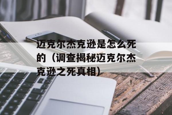 迈克尔杰克逊是怎么死的（调查揭秘迈克尔杰克逊之死真相）-第1张图片-