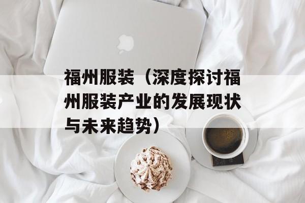 福州服装（深度探讨福州服装产业的发展现状与未来趋势）-第1张图片-