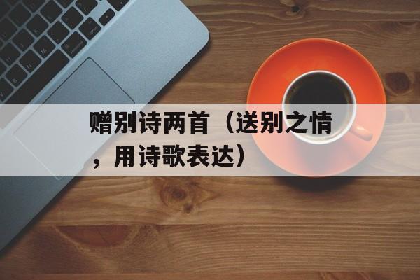 赠别诗两首（送别之情，用诗歌表达）-第1张图片-