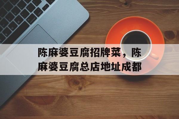 陈麻婆豆腐招牌菜，陈麻婆豆腐总店地址成都-第1张图片-
