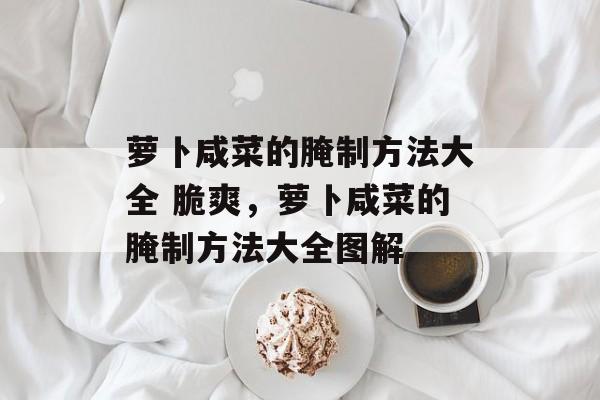 萝卜咸菜的腌制方法大全 脆爽，萝卜咸菜的腌制方法大全图解-第1张图片-
