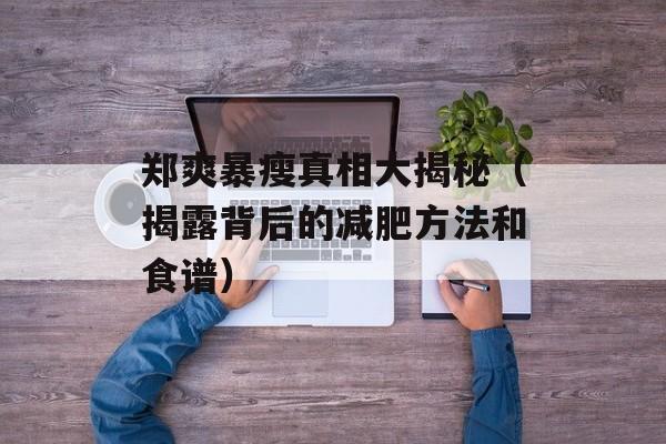 郑爽暴瘦真相大揭秘（揭露背后的减肥方法和食谱）-第1张图片-
