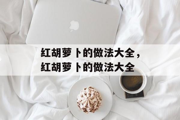 红胡萝卜的做法大全，红胡萝卜的做法大全-第1张图片-