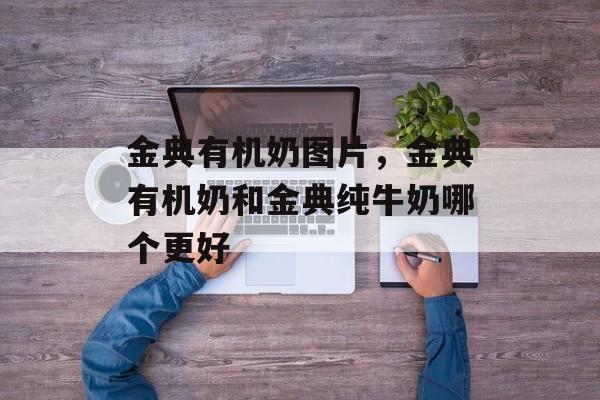 金典有机奶图片，金典有机奶和金典纯牛奶哪个更好-第1张图片-