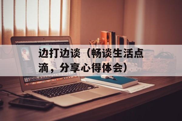 边打边谈（畅谈生活点滴，分享心得体会）-第1张图片-