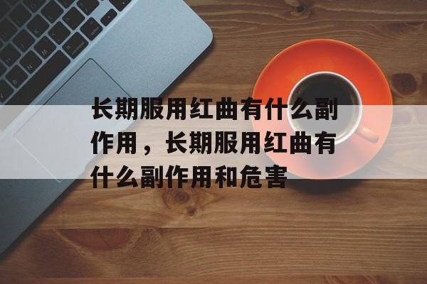 长期服用红曲有什么副作用，长期服用红曲有什么副作用和危害-第1张图片-