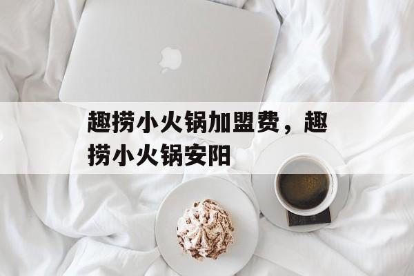 趣捞小火锅加盟费，趣捞小火锅安阳-第1张图片-
