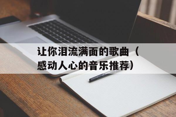 让你泪流满面的歌曲（感动人心的音乐推荐）-第1张图片-