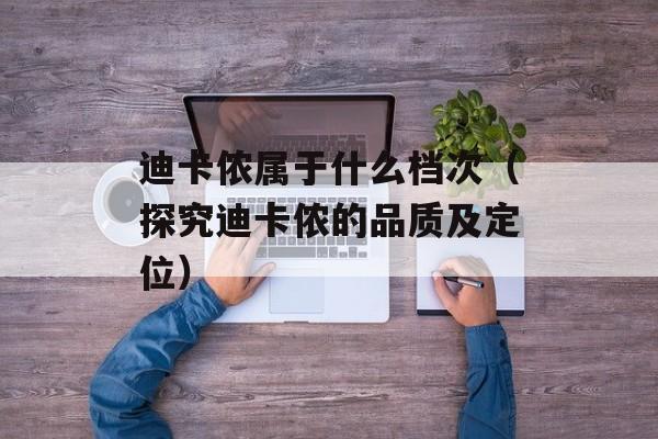 迪卡侬属于什么档次（探究迪卡侬的品质及定位）-第1张图片-