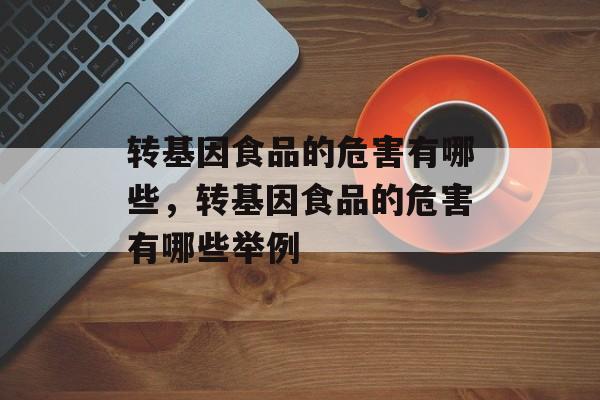 转基因食品的危害有哪些，转基因食品的危害有哪些举例-第1张图片-