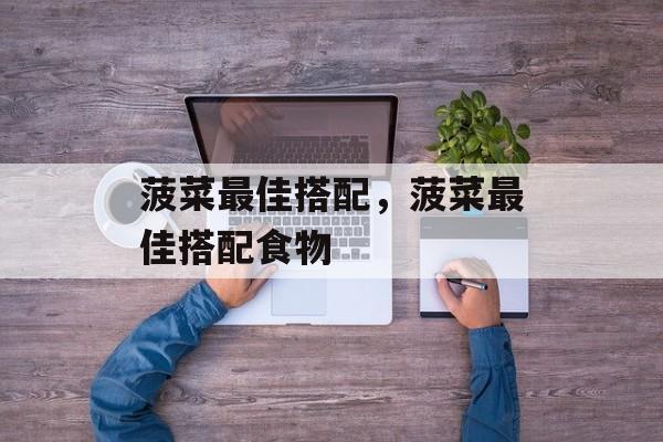 菠菜最佳搭配，菠菜最佳搭配食物-第1张图片-