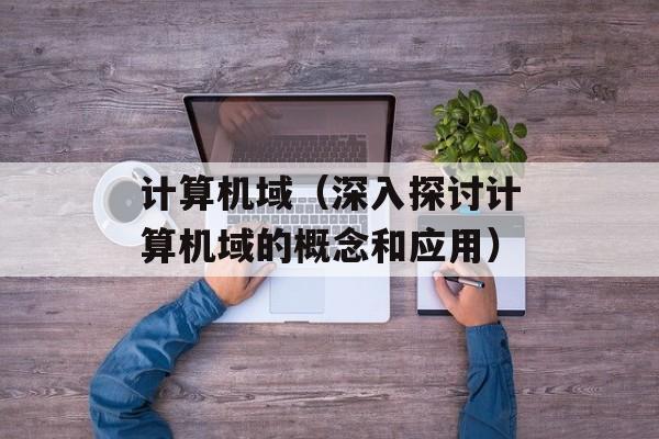 计算机域（深入探讨计算机域的概念和应用）-第1张图片-