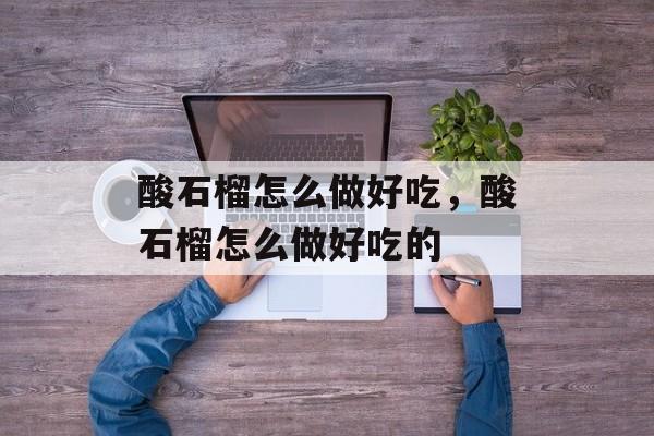 酸石榴怎么做好吃，酸石榴怎么做好吃的-第1张图片-