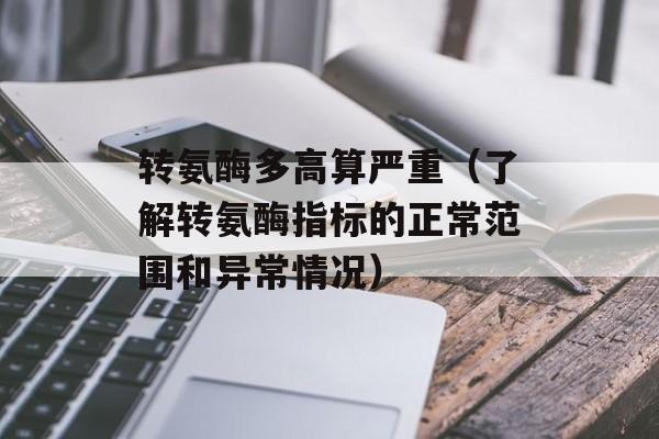 转氨酶多高算严重（了解转氨酶指标的正常范围和异常情况）-第1张图片-