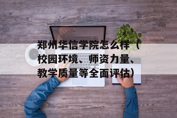 郑州华信学院怎么样（校园环境、师资力量、教学质量等全面评估）-第1张图片-
