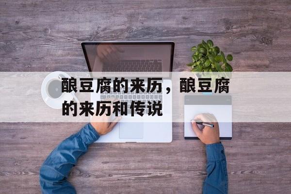 酿豆腐的来历，酿豆腐的来历和传说-第1张图片-