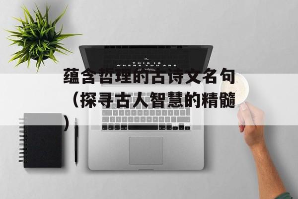 蕴含哲理的古诗文名句（探寻古人智慧的精髓）-第1张图片-
