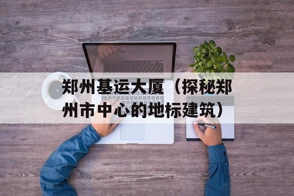 郑州基运大厦（探秘郑州市中心的地标建筑）-第1张图片-