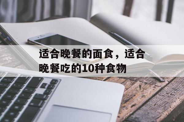 适合晚餐的面食，适合晚餐吃的10种食物-第1张图片-
