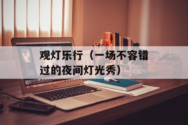 观灯乐行（一场不容错过的夜间灯光秀）-第1张图片-