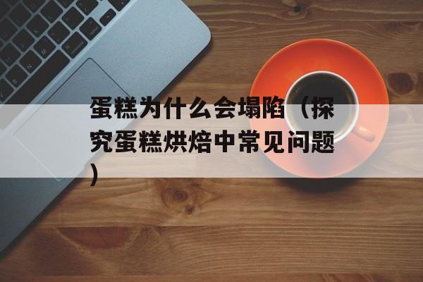 蛋糕为什么会塌陷（探究蛋糕烘焙中常见问题）-第1张图片-