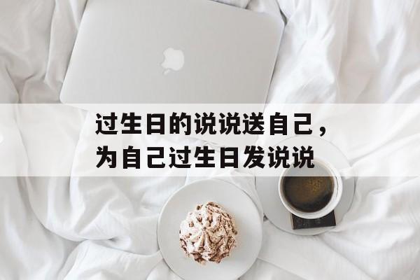 过生日的说说送自己，为自己过生日发说说-第1张图片-