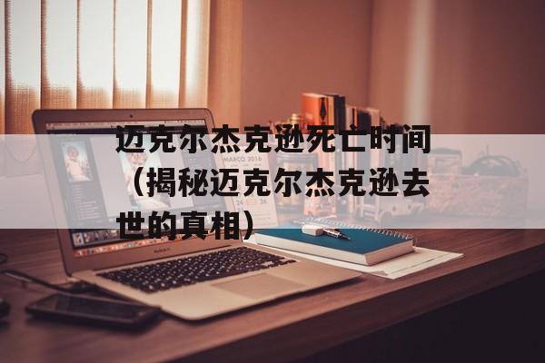 迈克尔杰克逊死亡时间（揭秘迈克尔杰克逊去世的真相）-第1张图片-