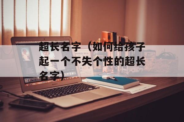 超长名字（如何给孩子起一个不失个性的超长名字）-第1张图片-